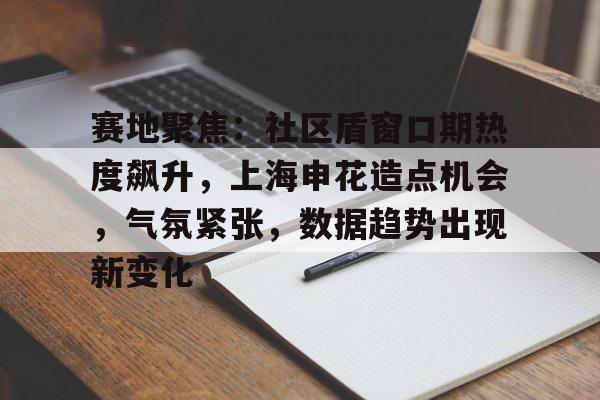 贝博电子游戏-赛地聚焦：社区盾窗口期热度飙升，上海申花造点机会，气氛紧张，数据趋势出现新变化的简单介绍-贝博电子游戏